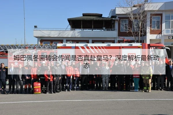 姆巴佩冬窗转会传闻是否真赴皇马？深度解析最新动态